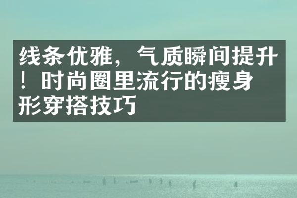 线条优雅，气质瞬间提升！时尚圈里流行的瘦身塑形穿搭技巧