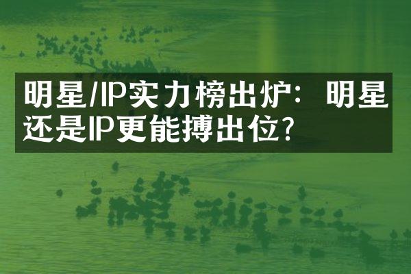 明星/IP实力榜出炉：明星还是IP更能搏出位？