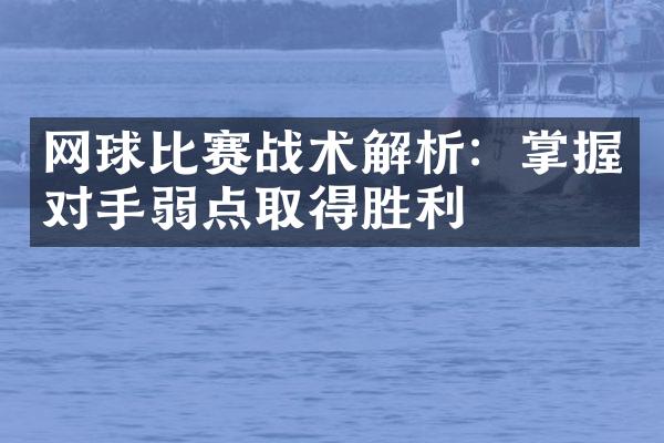 网球比赛战术解析：掌握对手弱点取得胜利