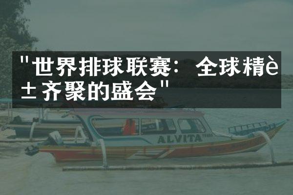 "世界排球联赛：全球精英齐聚的盛会"