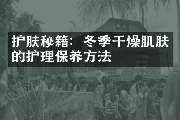 护肤秘籍：冬季干燥肌肤的护理保养方法