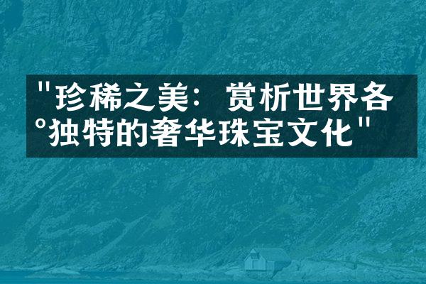 "珍稀之美：赏析世界各地独特的奢华珠宝文化"