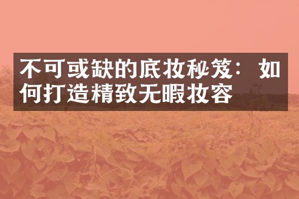 不可或缺的底妆秘笈：如何打造精致无暇妆容