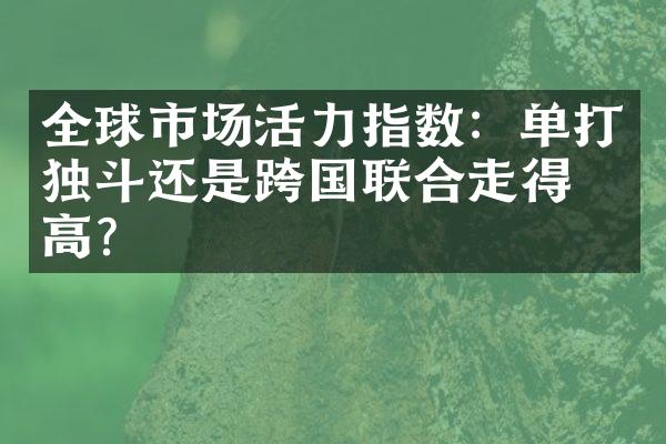 全球市场活力指数：单打独斗还是跨国联合走得更高？