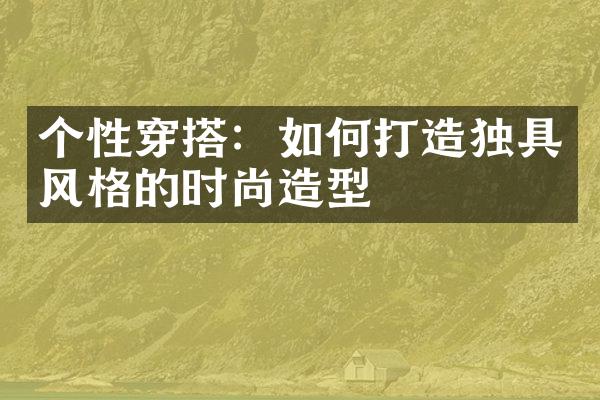 个性穿搭：如何打造独具风格的时尚造型