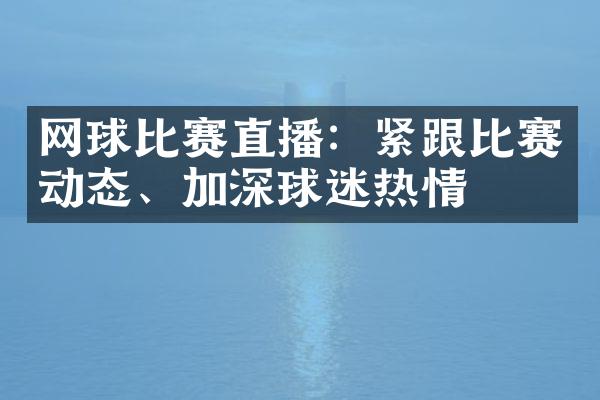 网球比赛直播：紧跟比赛动态、加深球迷热情