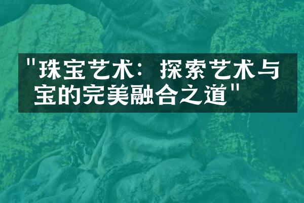 "珠宝艺术：探索艺术与珠宝的完美融合之道"