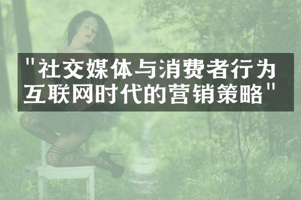 "社交媒体与消费者行为：互联网时代的营销策略"