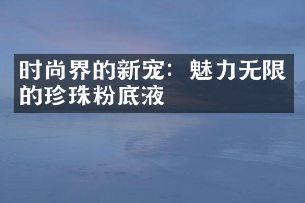 时尚界的新宠：魅力无限的珍珠粉底液