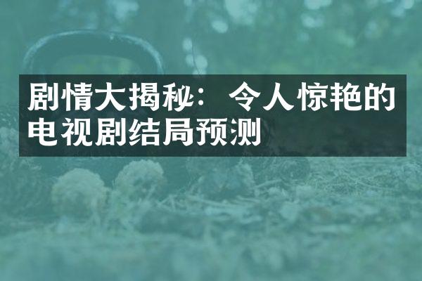 剧情大揭秘：令人惊艳的电视剧结局预测