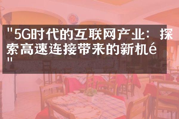 "5G时代的互联网产业：探索高速连接带来的新机遇"