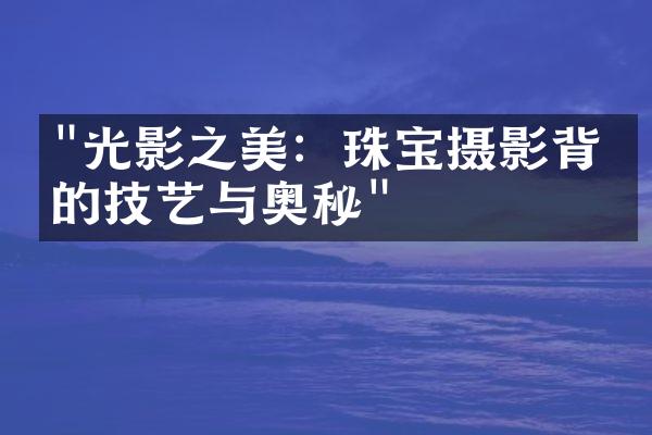 "光影之美：珠宝摄影背后的技艺与奥秘"