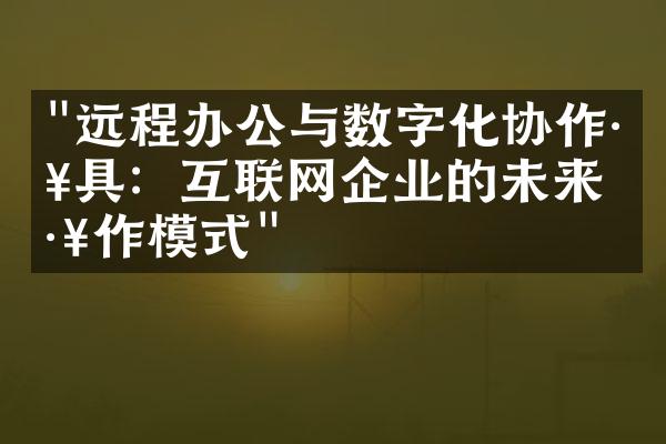 "远程办公与数字化协作工具：互联网企业的未来工作模式"