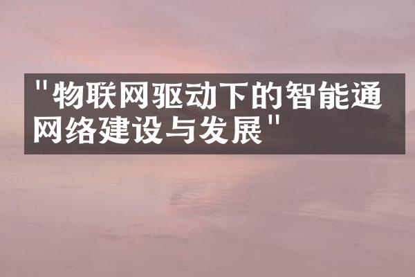 "物联网驱动下的智能通信网络建设与发展"