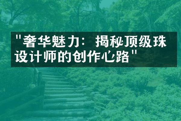 "奢华魅力：揭秘顶级珠宝设计师的创作心路"