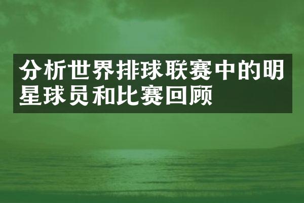 分析世界排球联赛中的明星球员和比赛回顾