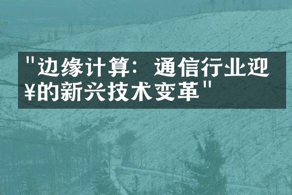 "边缘计算：通信行业迎来的新兴技术变革"