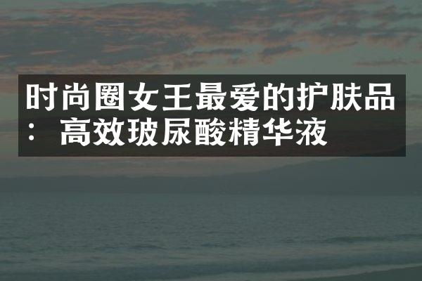 时尚圈女王最爱的护肤品：高效玻尿酸精华液