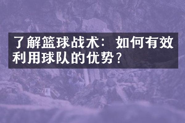 了解篮球战术：如何有效利用球队的优势？