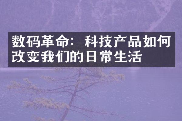 数码革命：科技产品如何改变我们的日常生活