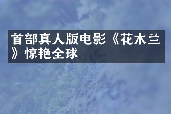 首部真人版电影《花木兰》惊艳全球