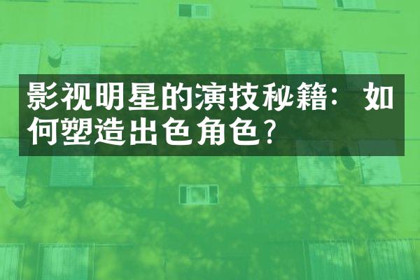 影视明星的演技秘籍：如何塑造出色角色？