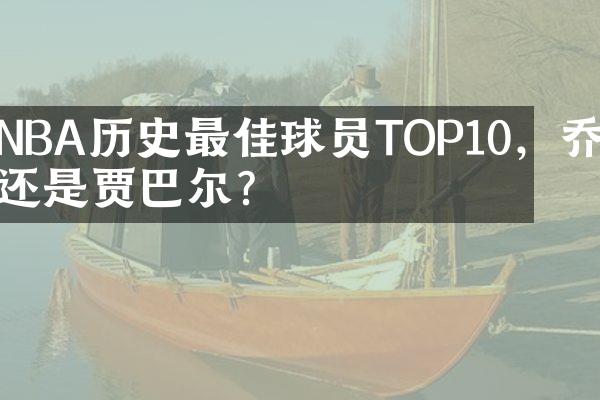 NBA历史最佳球员TOP10，乔丹还是贾巴尔？