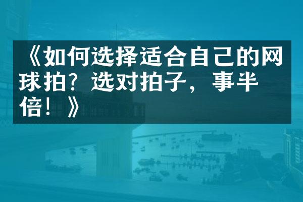 《如何选择适合自己的网球拍？选对拍子，事半功倍！》