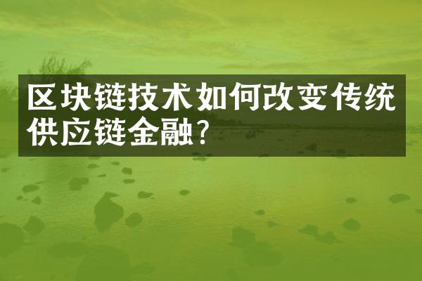 区块链技术如何改变传统供应链金融？