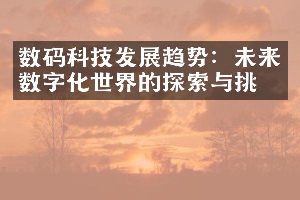 数码科技发展趋势：未来数字化世界的探索与挑战