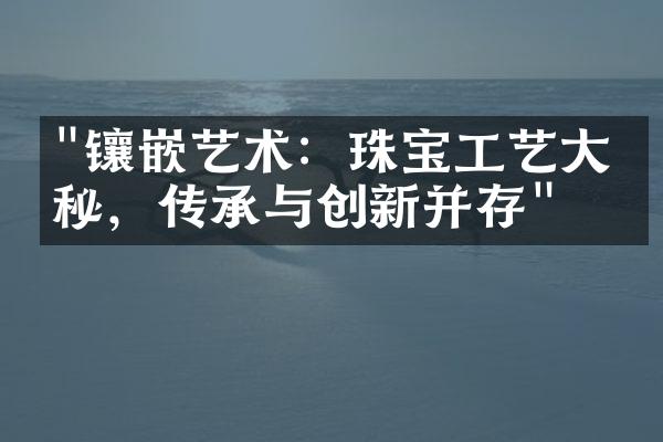 "镶嵌艺术：珠宝工艺大揭秘，传承与创新并存"