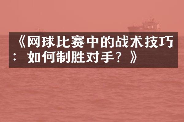 《网球比赛中的战术技巧：如何制胜对手？》