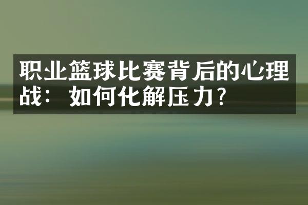 职业篮球比赛背后的心理战：如何化解压力？