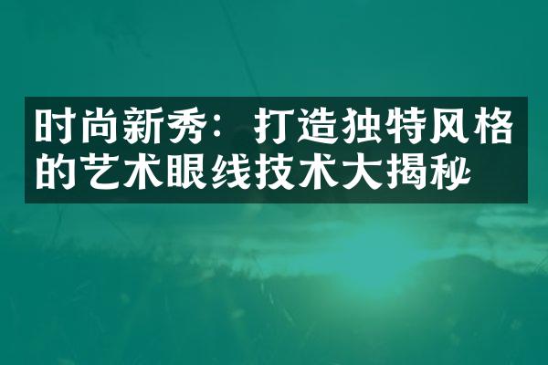 时尚新秀：打造独特风格的艺术眼线技术大揭秘