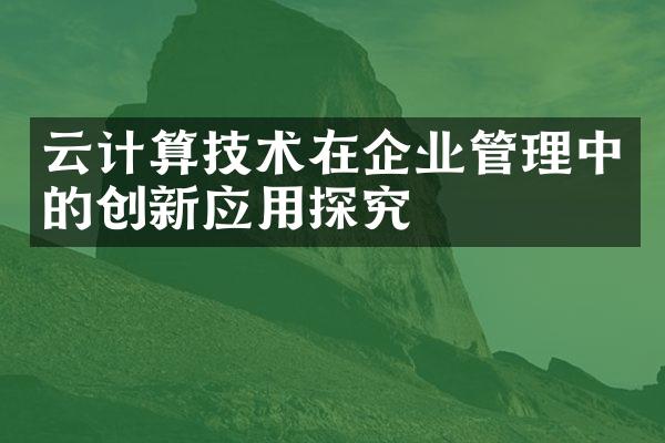 云计算技术在企业管理中的创新应用探究