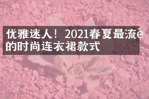 优雅迷人！2021春夏最流行的时尚连衣裙款式