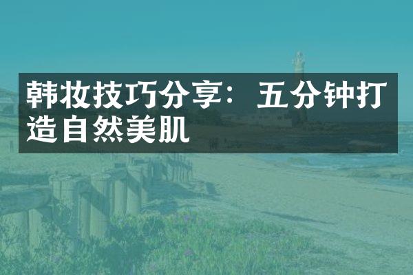 韩妆技巧分享：五分钟打造自然美肌