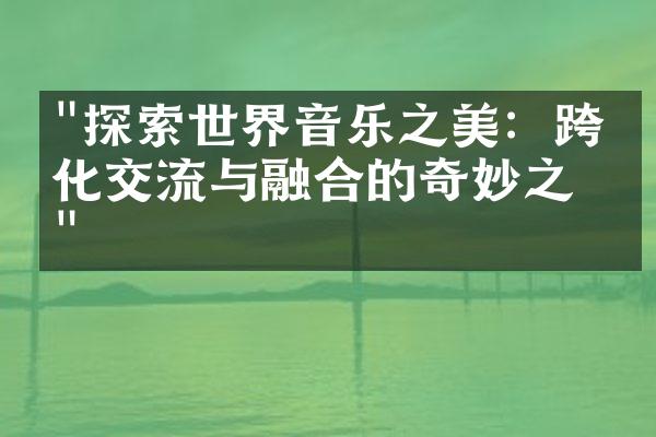 "探索世界音乐之美：跨文化交流与融合的奇妙之旅"