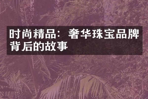 时尚精品：奢华珠宝品牌背后的故事