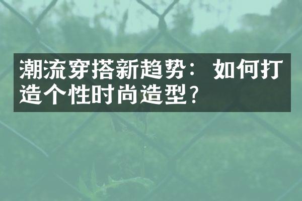 潮流穿搭新趋势：如何打造个性时尚造型？