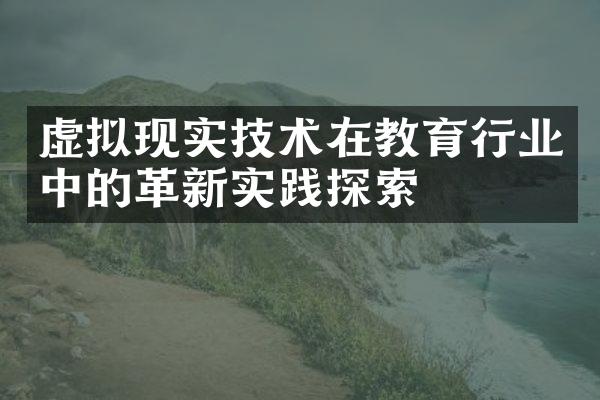 虚拟现实技术在教育行业中的革新实践探索