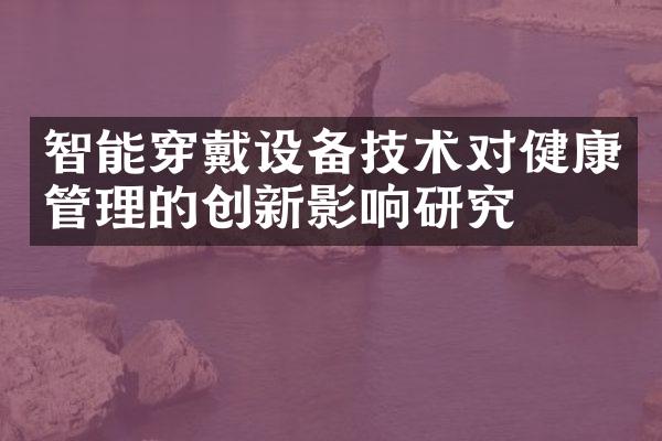 智能穿戴设备技术对健康管理的创新影响研究