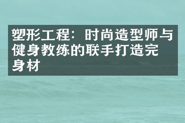 塑形工程：时尚造型师与健身教练的联手打造完美身材