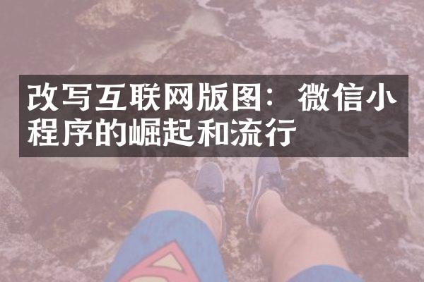 改写互联网版图：微信小程序的崛起和流行