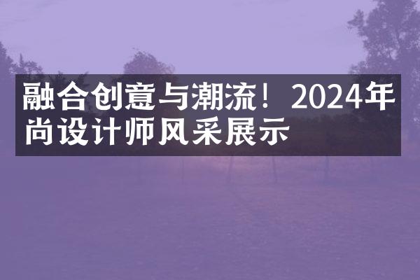 融合创意与潮流！2024年时尚设计师风采展示