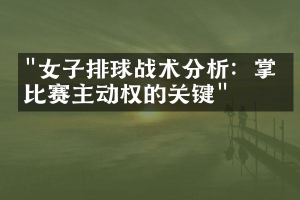 "女子排球战术分析：掌握比赛主动权的关键"