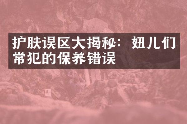 护肤误区大揭秘：妞儿们常犯的保养错误