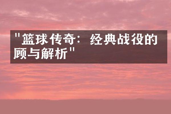 "篮球传奇：经典战役的回顾与解析"