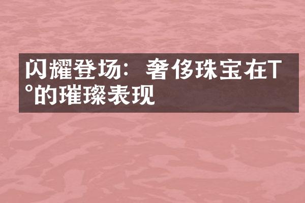 闪耀登场：奢侈珠宝在T台的璀璨表现