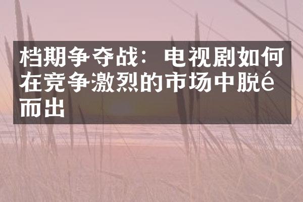 档期争夺战：电视剧如何在竞争激烈的市场中脱颖而出